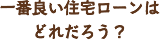 一番良い住宅ローンはどれだろう？