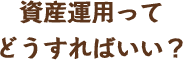 資産運用ってどうすればいい？