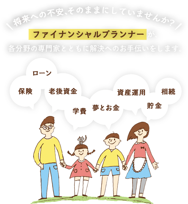 将来への不安、そのままにしていませんか？ファイナンシャルプランナーが、各分野の専門家とともに解決へのお手伝いをします。