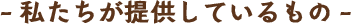 -私たちが提供しているもの-