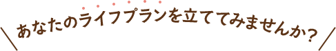 あなたのライフプランを立ててみませんか？