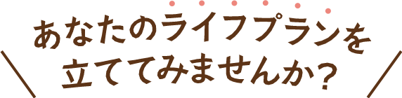 あなたのライフプランを立ててみませんか？