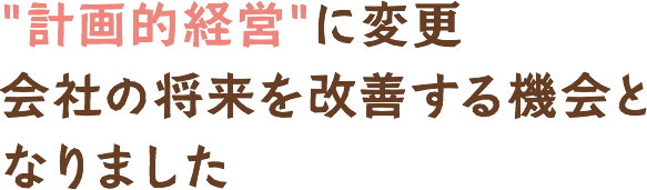 計画的経営に変更、会社の将来を改善する機会となりました